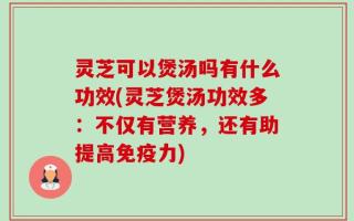 灵芝可以煲汤吗有什么功效(灵芝煲汤功效多：不仅有营养，还有助提高免疫力)