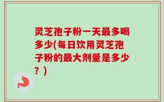 灵芝孢子粉一天最多喝多少(每日饮用灵芝孢子粉的最大剂量是多少？)