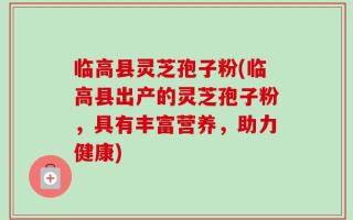 临高县灵芝孢子粉(临高县出产的灵芝孢子粉，具有丰富营养，助力健康)