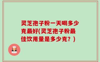 灵芝孢子粉一天喝多少克最好(灵芝孢子粉最佳饮用量是多少克？)