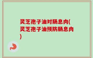 灵芝孢子油对肠息肉(灵芝孢子油预防肠息肉)