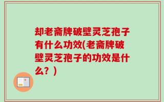却老斋牌破壁灵芝孢子有什么功效(老斋牌破壁灵芝孢子的功效是什么？)