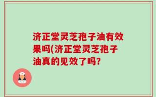 济正堂灵芝孢子油有效果吗(济正堂灵芝孢子油真的见效了吗？