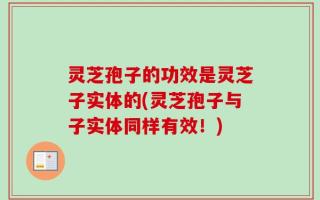 灵芝孢子的功效是灵芝子实体的(灵芝孢子与子实体同样有效！)