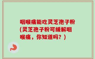咽喉痛能吃灵芝孢子粉(灵芝孢子粉可缓解咽喉痛，你知道吗？)