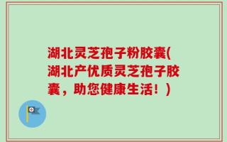 湖北灵芝孢子粉胶囊(湖北产优质灵芝孢子胶囊，助您健康生活！)