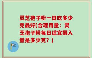 灵芝孢子粉一日吃多少克最好(合理用量：灵芝孢子粉每日适宜摄入量是多少克？)