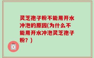 灵芝孢子粉不能用开水冲泡的原因(为什么不能用开水冲泡灵芝孢子粉？)