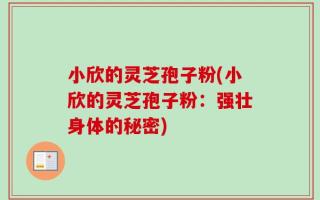 小欣的灵芝孢子粉(小欣的灵芝孢子粉：强壮身体的秘密)