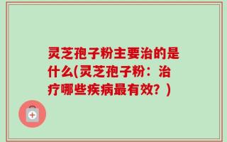 灵芝孢子粉主要治的是什么(灵芝孢子粉：治疗哪些疾病最有效？)