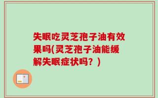 失眠吃灵芝孢子油有效果吗(灵芝孢子油能缓解失眠症状吗？)