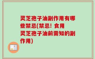 灵芝孢子油副作用有哪些禁忌(禁忌! 食用灵芝孢子油前需知的副作用)