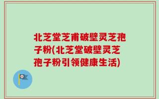 北芝堂芝甫破壁灵芝孢子粉(北芝堂破壁灵芝孢子粉引领健康生活)