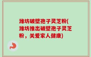 潍坊破壁孢子灵芝粉(潍坊推出破壁孢子灵芝粉，关爱家人健康)