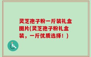 灵芝孢子粉一斤装礼盒图片(灵芝孢子粉礼盒装，一斤优质选择！)