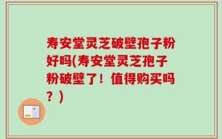 寿安堂灵芝破壁孢子粉好吗(寿安堂灵芝孢子粉破壁了！值得购买吗？)