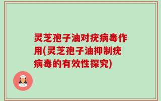 灵芝孢子油对疣病毒作用(灵芝孢子油抑制疣病毒的有效性探究)