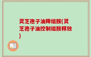 灵芝孢子油降组胺(灵芝孢子油控制组胺释放)