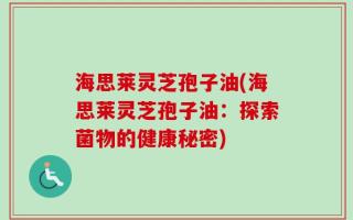 海思莱灵芝孢子油(海思莱灵芝孢子油：探索菌物的健康秘密)