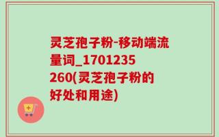 灵芝孢子粉-移动端流量词_1701235260(灵芝孢子粉的好处和用途)