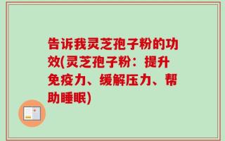 告诉我灵芝孢子粉的功效(灵芝孢子粉：提升免疫力、缓解压力、帮助睡眠)