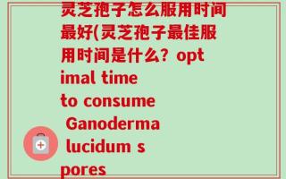 灵芝孢子怎么服用时间最好(灵芝孢子最佳服用时间是什么？optimal time to consume Ganoderma lucidum spores