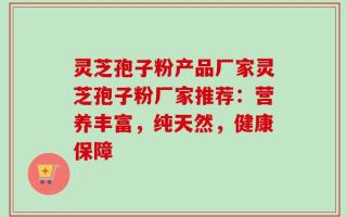 灵芝孢子粉产品厂家灵芝孢子粉厂家推荐：营养丰富，纯天然，健康保障