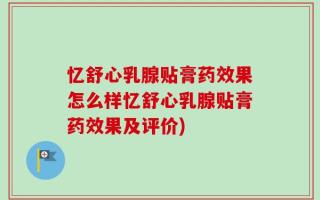 忆舒心乳腺贴膏药效果怎么样忆舒心乳腺贴膏药效果及评价)
