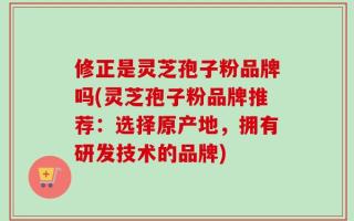 修正是灵芝孢子粉品牌吗(灵芝孢子粉品牌推荐：选择原产地，拥有研发技术的品牌)