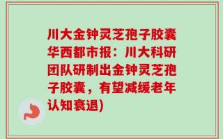 川大金钟灵芝孢子胶囊华西都市报：川大科研团队研制出金钟灵芝孢子胶囊，有望减缓老年认知衰退)