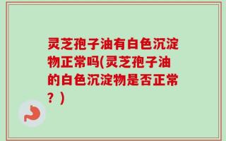 灵芝孢子油有白色沉淀物正常吗(灵芝孢子油的白色沉淀物是否正常？)