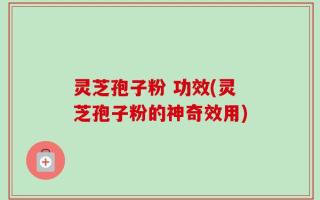 灵芝孢子粉 功效(灵芝孢子粉的神奇效用)