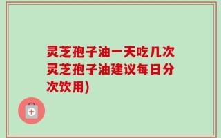 灵芝孢子油一天吃几次灵芝孢子油建议每日分次饮用)