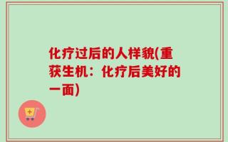 化疗过后的人样貌(重获生机：化疗后美好的一面)
