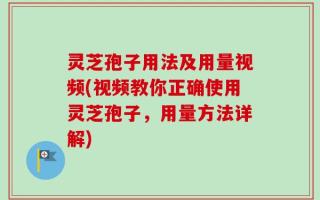 灵芝孢子用法及用量视频(视频教你正确使用灵芝孢子，用量方法详解)