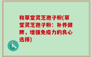 和草堂灵芝孢子粉(草堂灵芝孢子粉：补养健脾，增强免疫力的良心选择)
