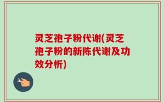 灵芝孢子粉代谢(灵芝孢子粉的新陈代谢及功效分析)