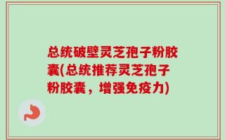 总统破壁灵芝孢子粉胶囊(总统推荐灵芝孢子粉胶囊，增强免疫力)