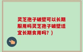 灵芝孢子破壁可以长期服用吗灵芝孢子破壁适宜长期食用吗？)