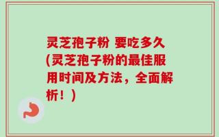 灵芝孢子粉 要吃多久(灵芝孢子粉的最佳服用时间及方法，全面解析！)