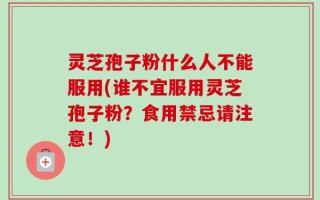 灵芝孢子粉什么人不能服用(谁不宜服用灵芝孢子粉？食用禁忌请注意！)