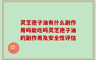 灵芝孢子油有什么副作用吗能吃吗灵芝孢子油的副作用及安全性评估