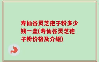 寿仙谷灵芝孢子粉多少钱一盒(寿仙谷灵芝孢子粉价格及介绍)