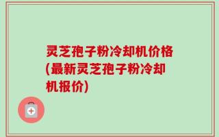 灵芝孢子粉冷却机价格(最新灵芝孢子粉冷却机报价)
