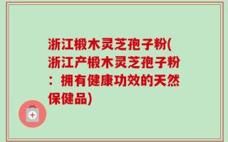 浙江椴木灵芝孢子粉(浙江产椴木灵芝孢子粉：拥有健康功效的天然保健品)