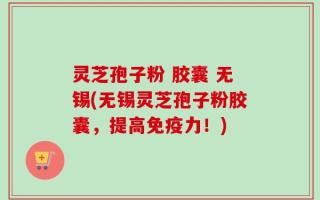 灵芝孢子粉 胶囊 无锡(无锡灵芝孢子粉胶囊，提高免疫力！)