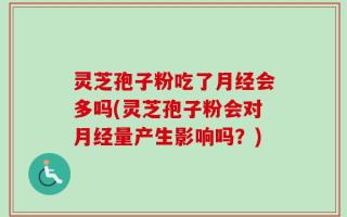 灵芝孢子粉吃了月经会多吗(灵芝孢子粉会对月经量产生影响吗？)