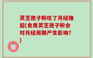 灵芝孢子粉吃了月经推后(食用灵芝孢子粉会对月经周期产生影响？)