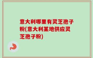 意大利哪里有灵芝孢子粉(意大利某地供应灵芝孢子粉)