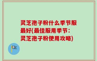 灵芝孢子粉什么季节服最好(最佳服用季节：灵芝孢子粉使用攻略)